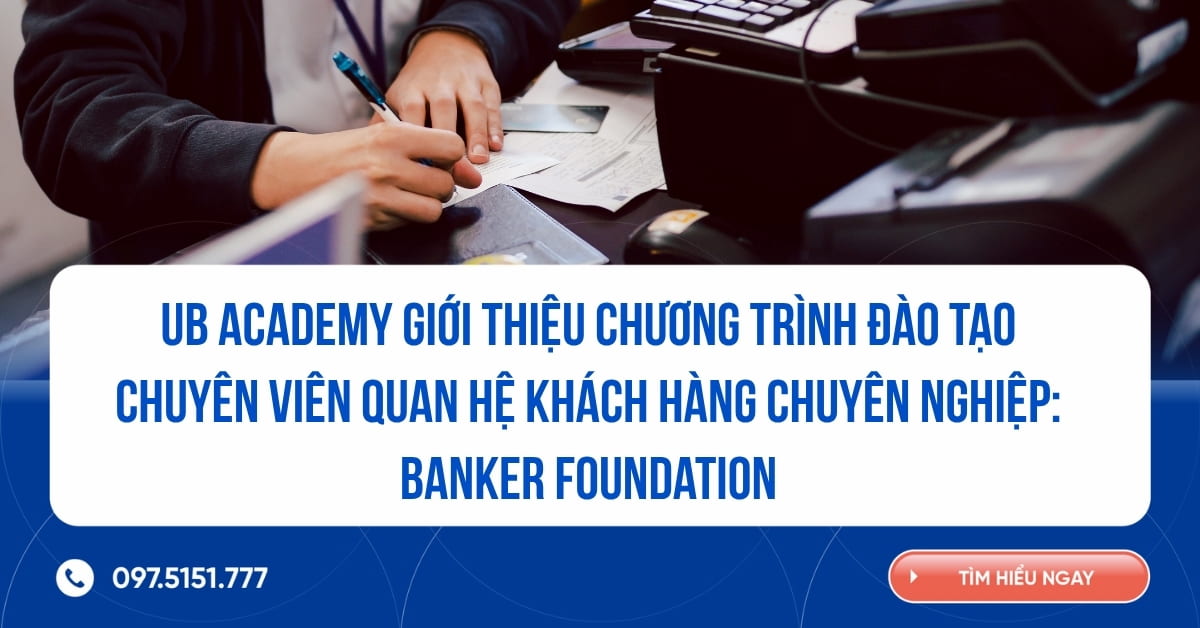 UB Academy giới thiệu Chương trình Đào tạo Chuyên viên Quan hệ Khách hàng Chuyên nghiệp - Banker Foundation