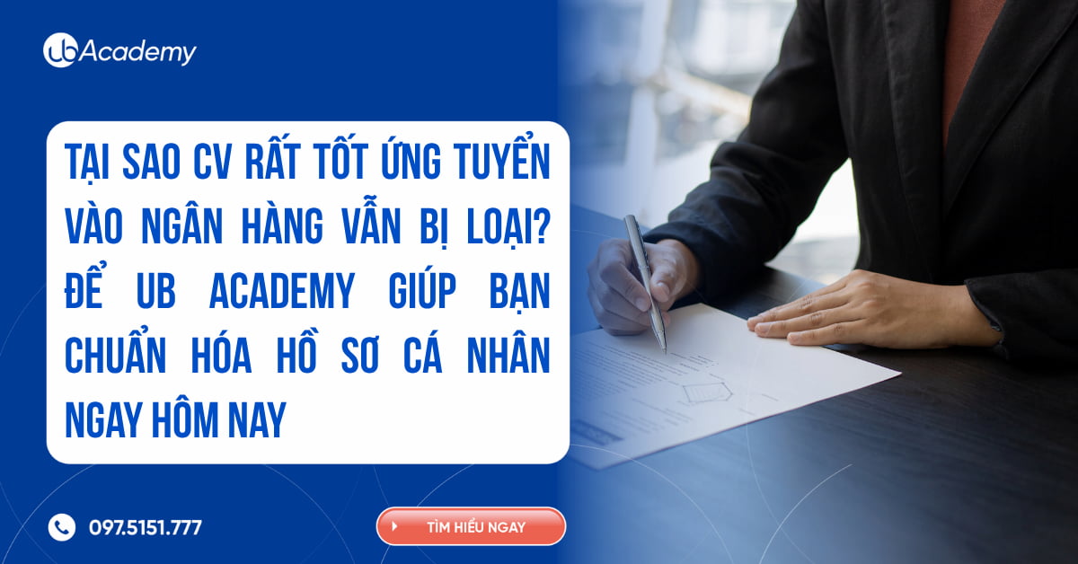 Tại sao CV rất tốt ứng tuyển vào ngân hàng vẫn bị loại? Để UB Academy giúp bạn chuẩn hóa hồ sơ cá nhân ngay hôm nay