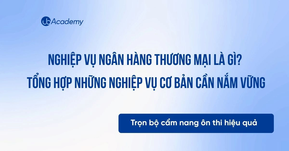Nghiệp vụ Ngân hàng Thương mại là gì? Tổng hợp những nghiệp vụ cơ bản cần nắm vững