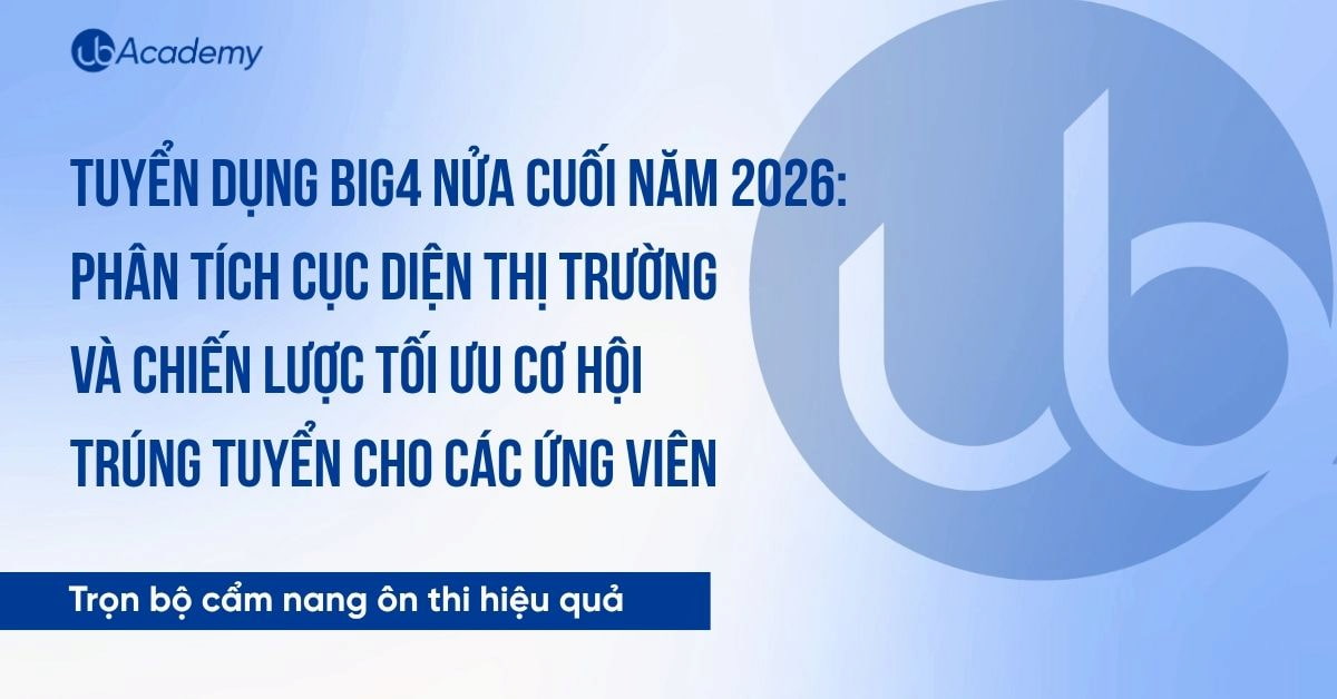 Tuyển dụng Big4 nửa cuối năm 2026: Phân tích cục diện thị trường và chiến lược tối ưu cơ hội trúng tuyển cho các ứng viên