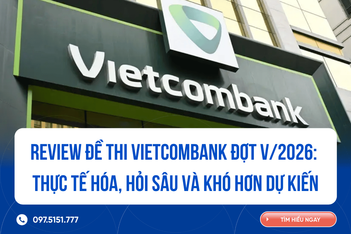Review đề thi Vietcombank đợt V/2026: Thực tế hóa, hỏi sâu và khó hơn dự kiến