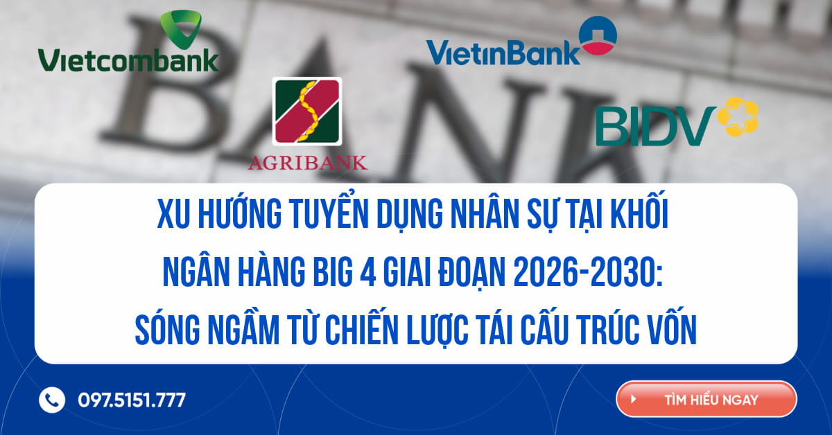 Xu hướng tuyển dụng nhân sự tại khối ngân hàng Big 4 giai đoạn 2026-2030: Sóng ngầm từ chiến lược tái cấu trúc vốn