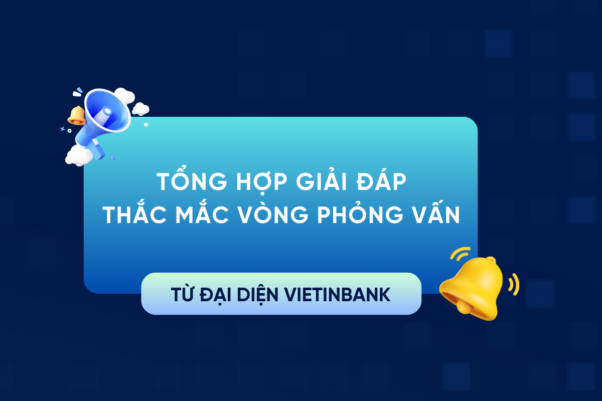 TỔNG HỢP GIẢI ĐÁP THẮC MẮC VÒNG PHỎNG VẤN TỪ ĐẠI DIỆN VIETINBANK