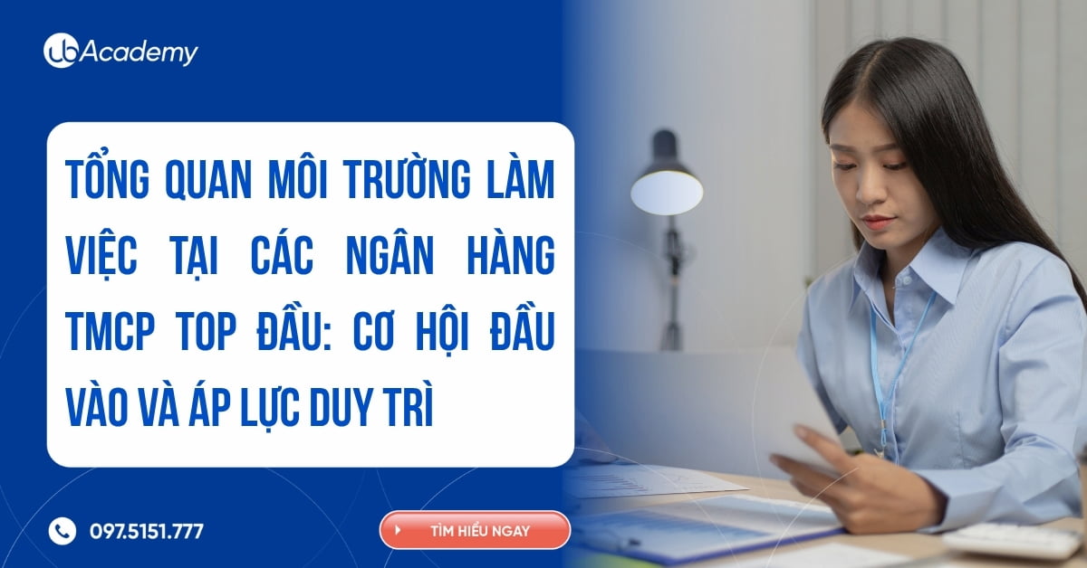Tổng quan môi trường làm việc tại các ngân hàng TMCP top đầu: Cơ hội đầu vào và áp lực duy trì