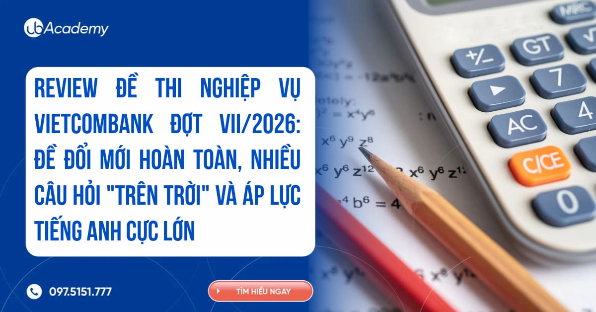REVIEW ĐỀ THI NGHIỆP VỤ VIETCOMBANK ĐỢT VII/2026: ĐỀ ĐỔI MỚI HOÀN TOÀN, NHIỀU CÂU HỎI "TRÊN TRỜI" VÀ ÁP LỰC TIẾNG ANH CỰC LỚN