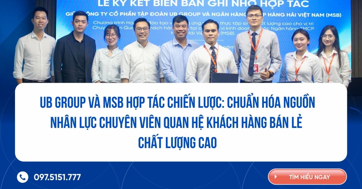 UB GROUP VÀ NGÂN HÀNG MSB HỢP TÁC CHIẾN LƯỢC: CHUẨN HÓA NGUỒN NHÂN LỰC CHUYÊN VIÊN QUAN HỆ KHÁCH HÀNG BÁN LẺ CHẤT LƯỢNG CAO