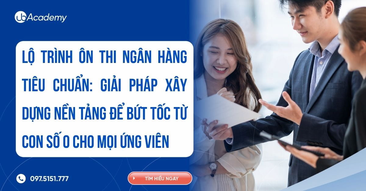 LỘ TRÌNH ÔN THI NGÂN HÀNG TIÊU CHUẨN: GIẢI PHÁP XÂY DỰNG NỀN TẢNG ĐỂ BỨT TỐC TỪ CON SỐ 0 CHO MỌI ỨNG VIÊN