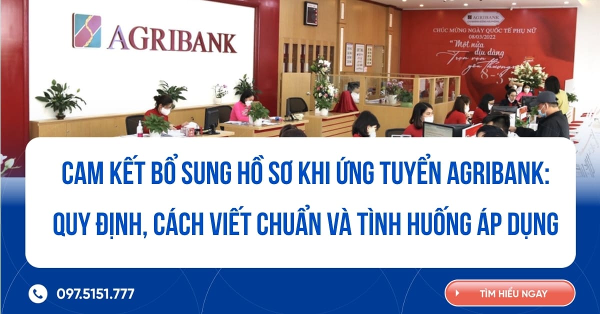 CAM KẾT BỔ SUNG HỒ SƠ KHI ỨNG TUYỂN AGRIBANK: QUY ĐỊNH, CÁCH VIẾT CHUẨN VÀ TÌNH HUỐNG ÁP DỤNG