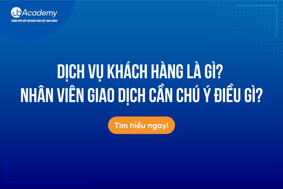 Dịch vụ Khách hàng là gì? Nhân viên Giao dịch cần chú ý điều gì?